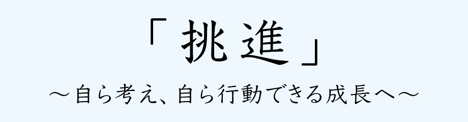 「挑進」～自ら考え、自ら行動できる成長へ～
