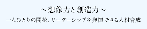 ~想像力と創造力~ 一人ひとりの開花、リーダーシップを発揮できる人材育成